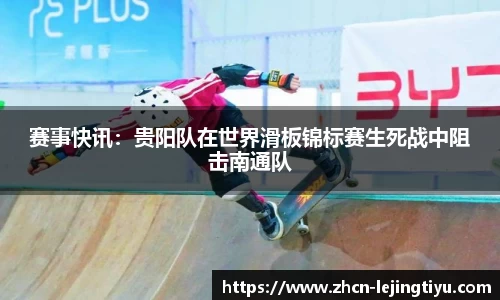 赛事快讯：贵阳队在世界滑板锦标赛生死战中阻击南通队