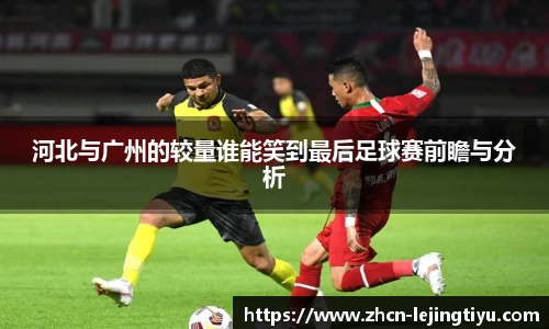 河北与广州的较量谁能笑到最后足球赛前瞻与分析