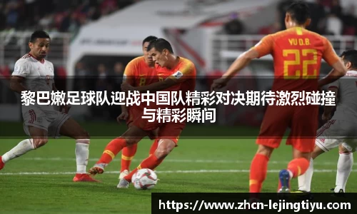 黎巴嫩足球队迎战中国队精彩对决期待激烈碰撞与精彩瞬间
